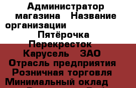Администратор магазина › Название организации ­ X5 Retail Group «Пятёрочка», «Перекресток», «Карусель», ЗАО › Отрасль предприятия ­ Розничная торговля › Минимальный оклад ­ 18 000 - Все города Работа » Вакансии   . Мордовия респ.
